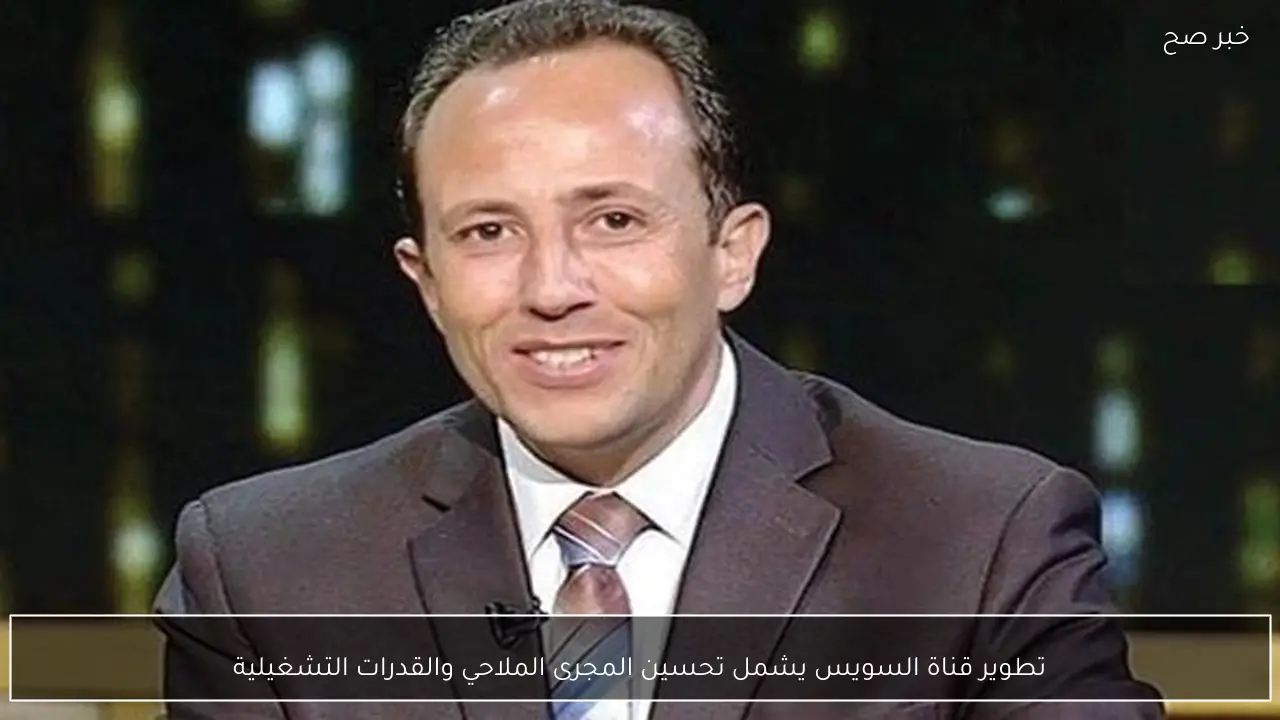 تطوير قناة السويس يشمل تحسين المجرى الملاحي والقدرات التشغيلية