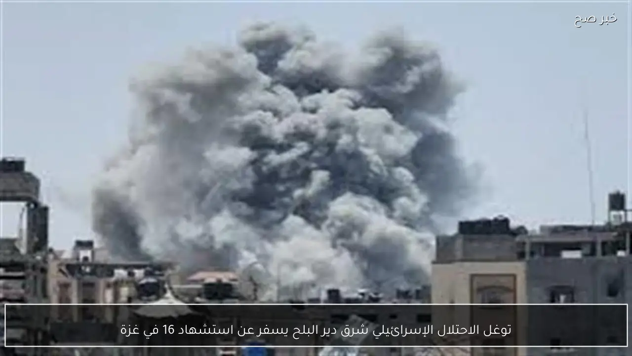 توغل الاحتلال الإسرائيلي شرق دير البلح يسفر عن استشهاد 16 في غزة