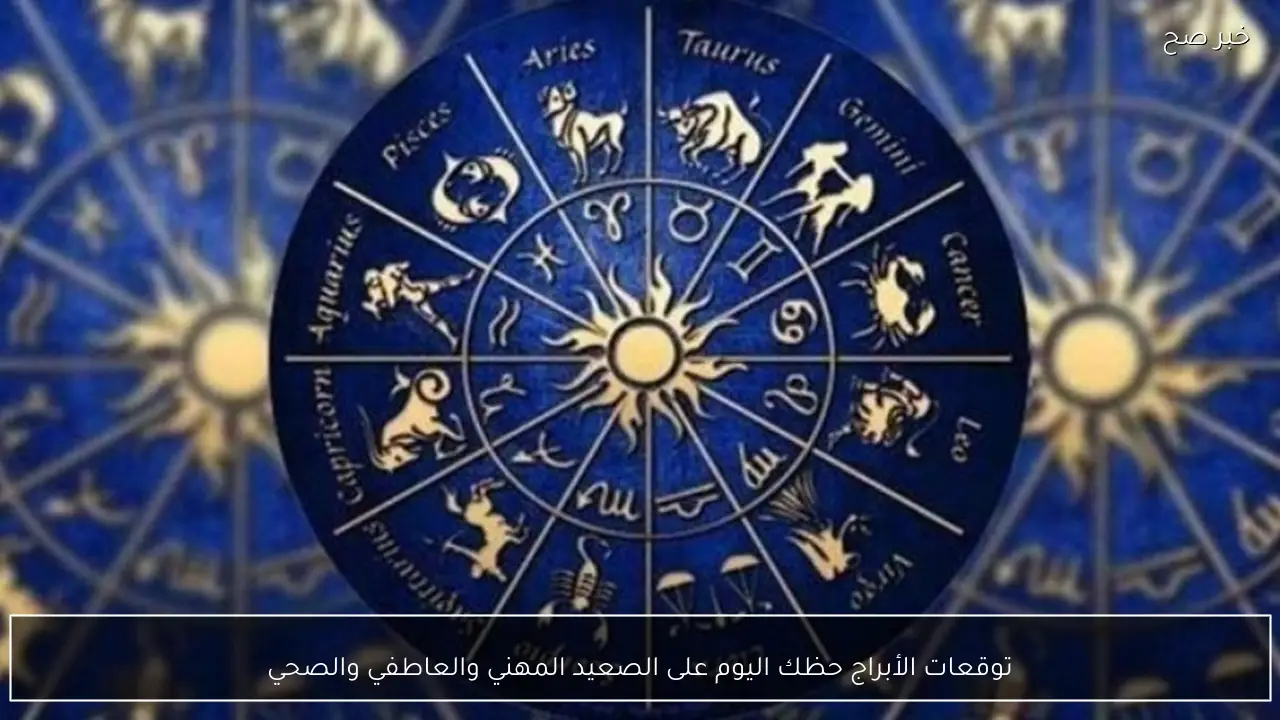 توقعات الأبراج حظك اليوم على الصعيد المهني والعاطفي والصحي لجميع الأبراج