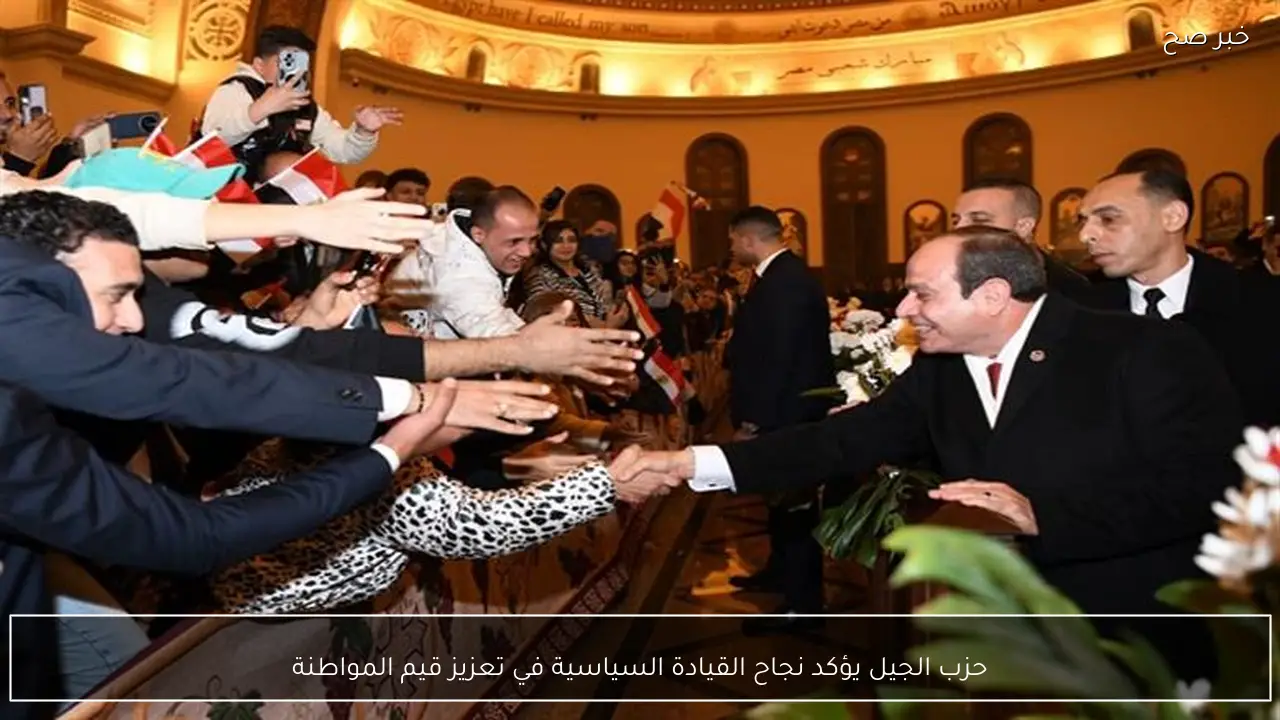 حزب الجيل يؤكد نجاح القيادة السياسية في تعزيز قيم المواطنة