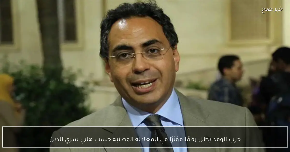 حزب الوفد يظل رقمًا مؤثرًا في المعادلة الوطنية حسب هاني سري الدين