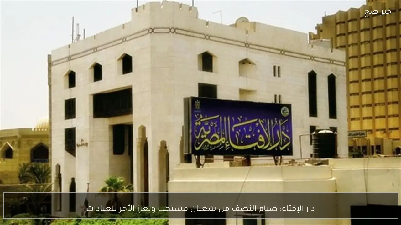 دار الإفتاء: صيام النصف من شعبان مستحب ويعزز الأجر للعبادات