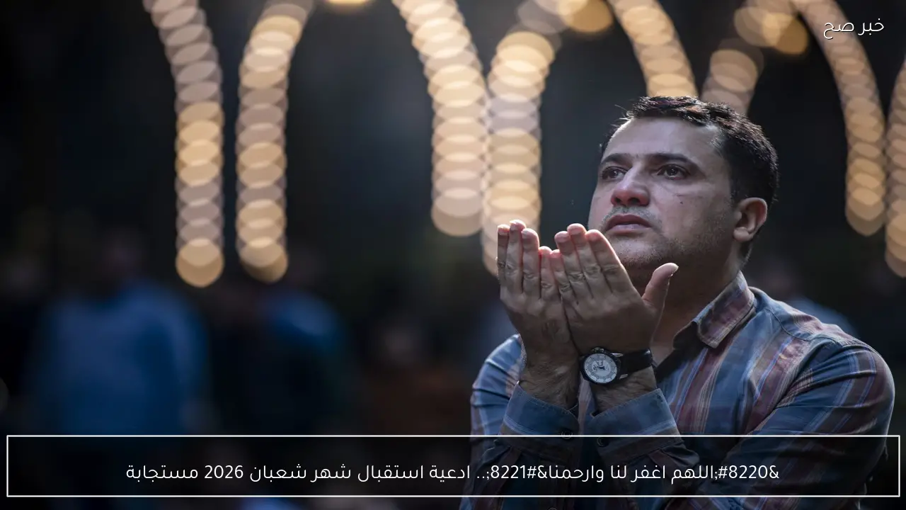 “اللهم اغفر لنا وارحمنا”.. ادعية استقبال شهر شعبان 2026 مستجابة ومكتوبة كاملة