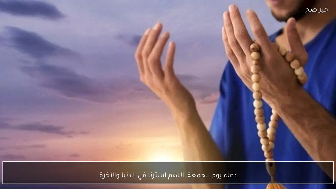 دعاء يوم الجمعة: اللهم استرنا في الدنيا والآخرة