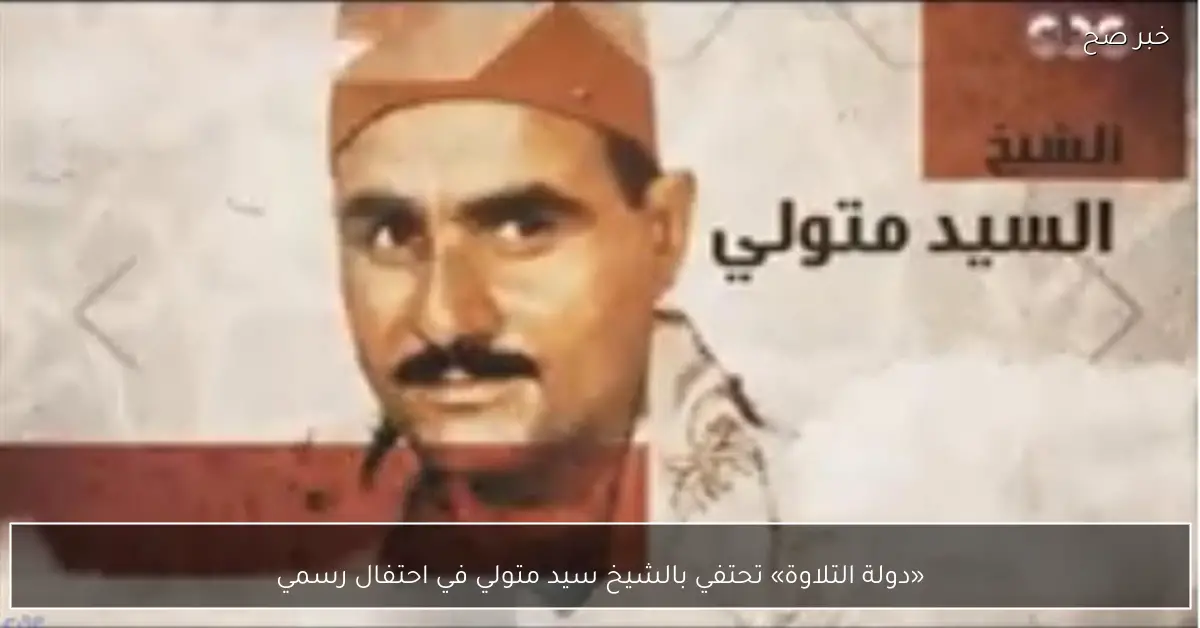 «دولة التلاوة» تحتفي بالشيخ سيد متولي في احتفال رسمي