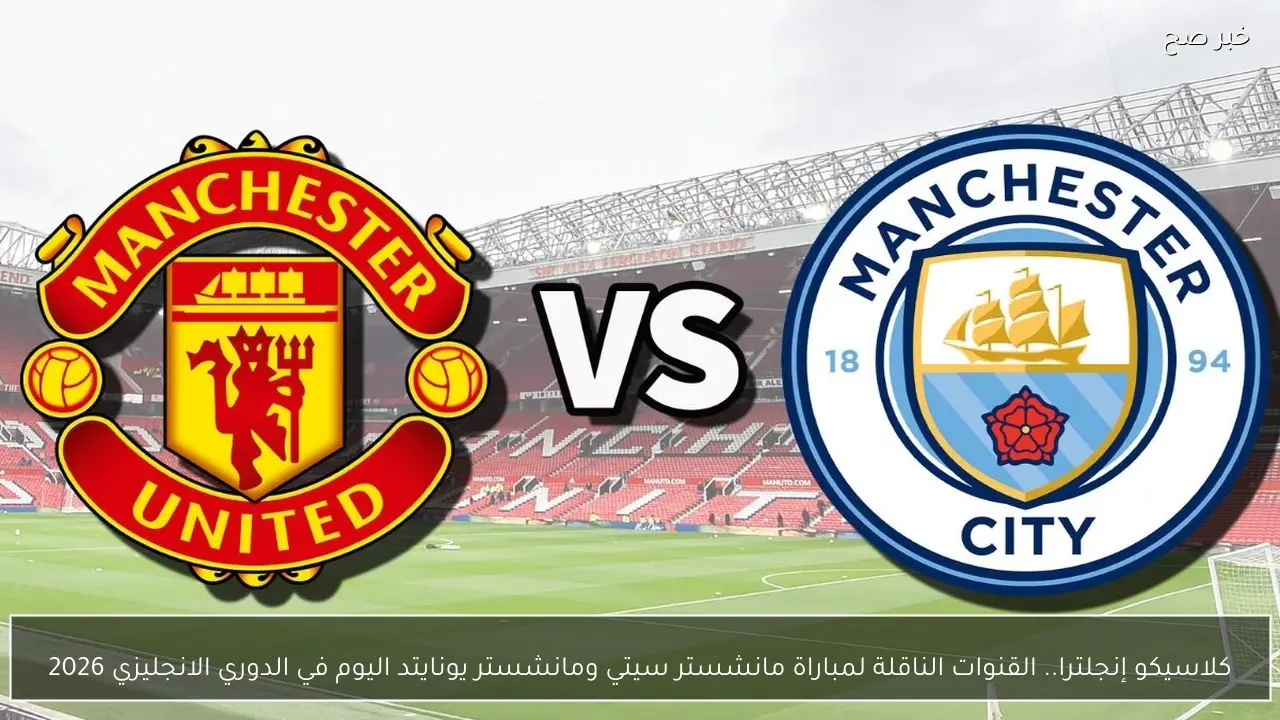 كلاسيكو إنجلترا.. القنوات الناقلة لمباراة مانشستر سيتي ومانشستر يونايتد اليوم في الدوري الانجليزي 2026