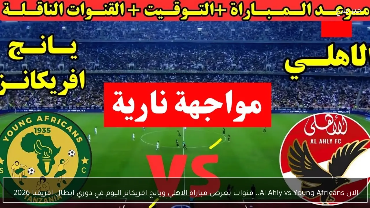 الان Al Ahly vs Young Africans.. قنوات تعرض مباراة الاهلي ويانج افريكانز اليوم في دوري ابطال افريقيا 2026 