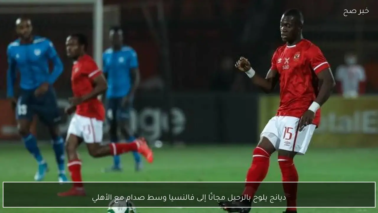 ديانج يلوح بالرحيل مجانًا إلى فالنسيا وسط صدام مع الأهلي