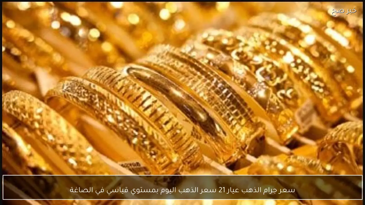 سعر جرام الذهب عيار 21 سعر الذهب اليوم بمستوي قياسي في الصاغة