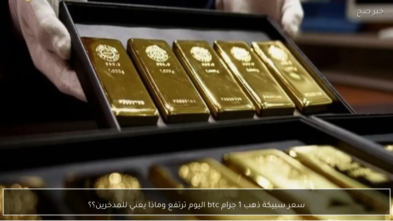 سعر سبيكة ذهب 1 جرام btc اليوم ترتفع وماذا يعني للمدخرين؟؟