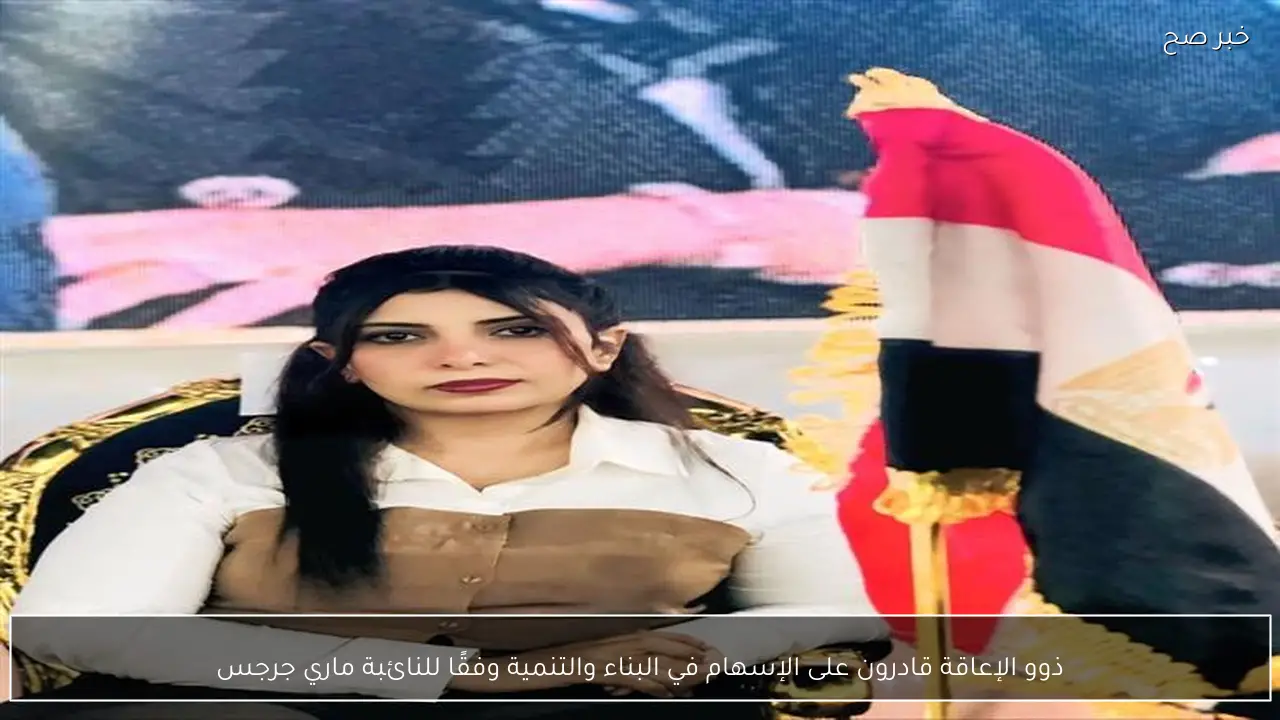 ذوو الإعاقة قادرون على الإسهام في البناء والتنمية وفقًا للنائبة ماري جرجس