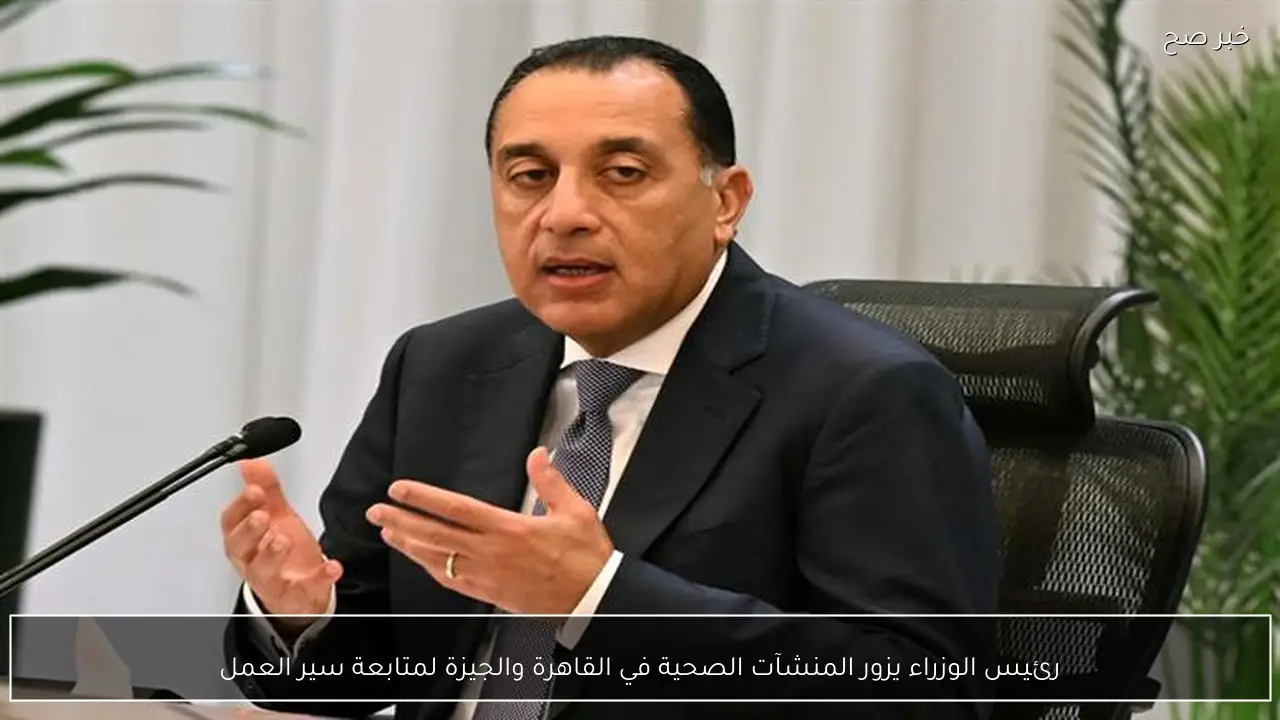 رئيس الوزراء يزور المنشآت الصحية في القاهرة والجيزة لمتابعة سير العمل