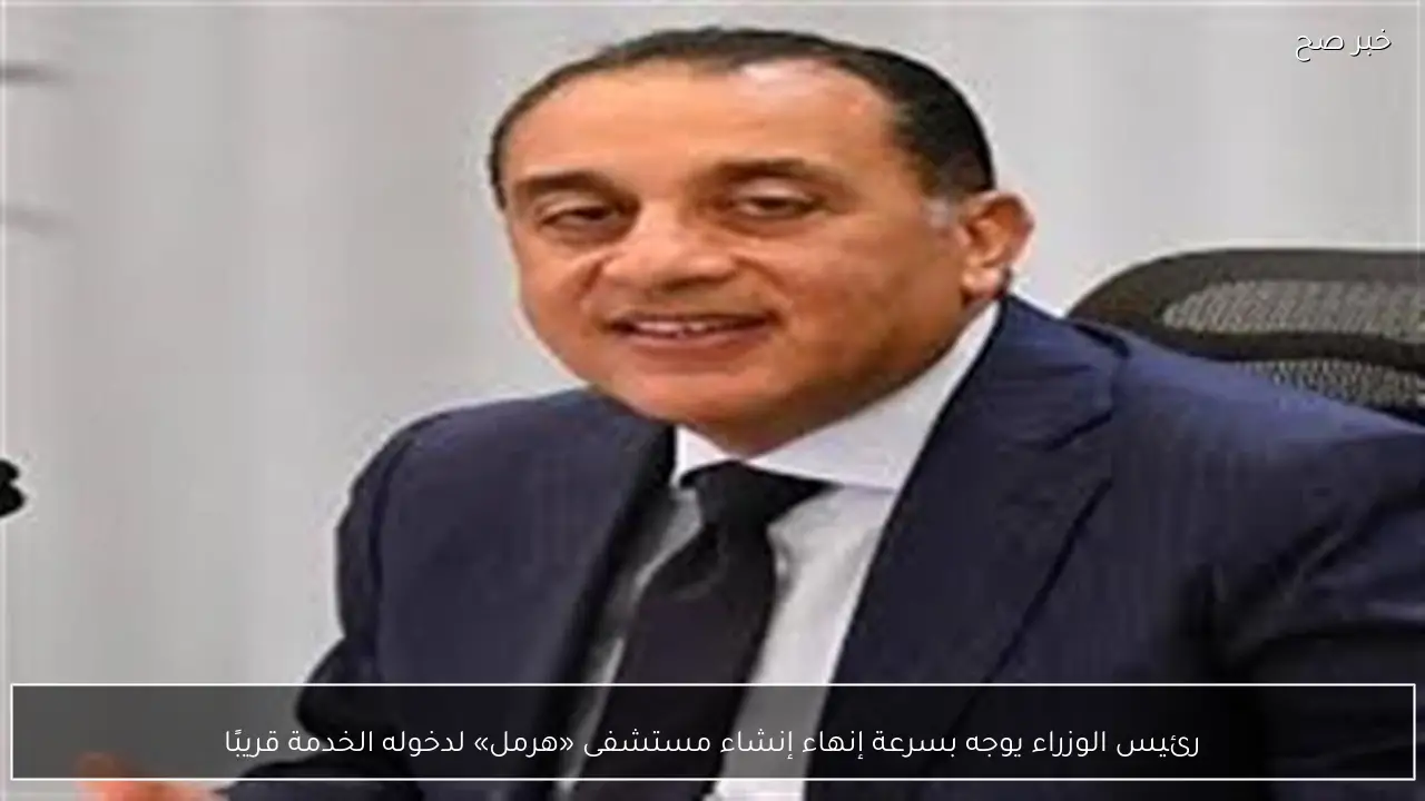 رئيس الوزراء يوجه بسرعة إنهاء إنشاء مستشفى «هرمل» لدخوله الخدمة قريبًا