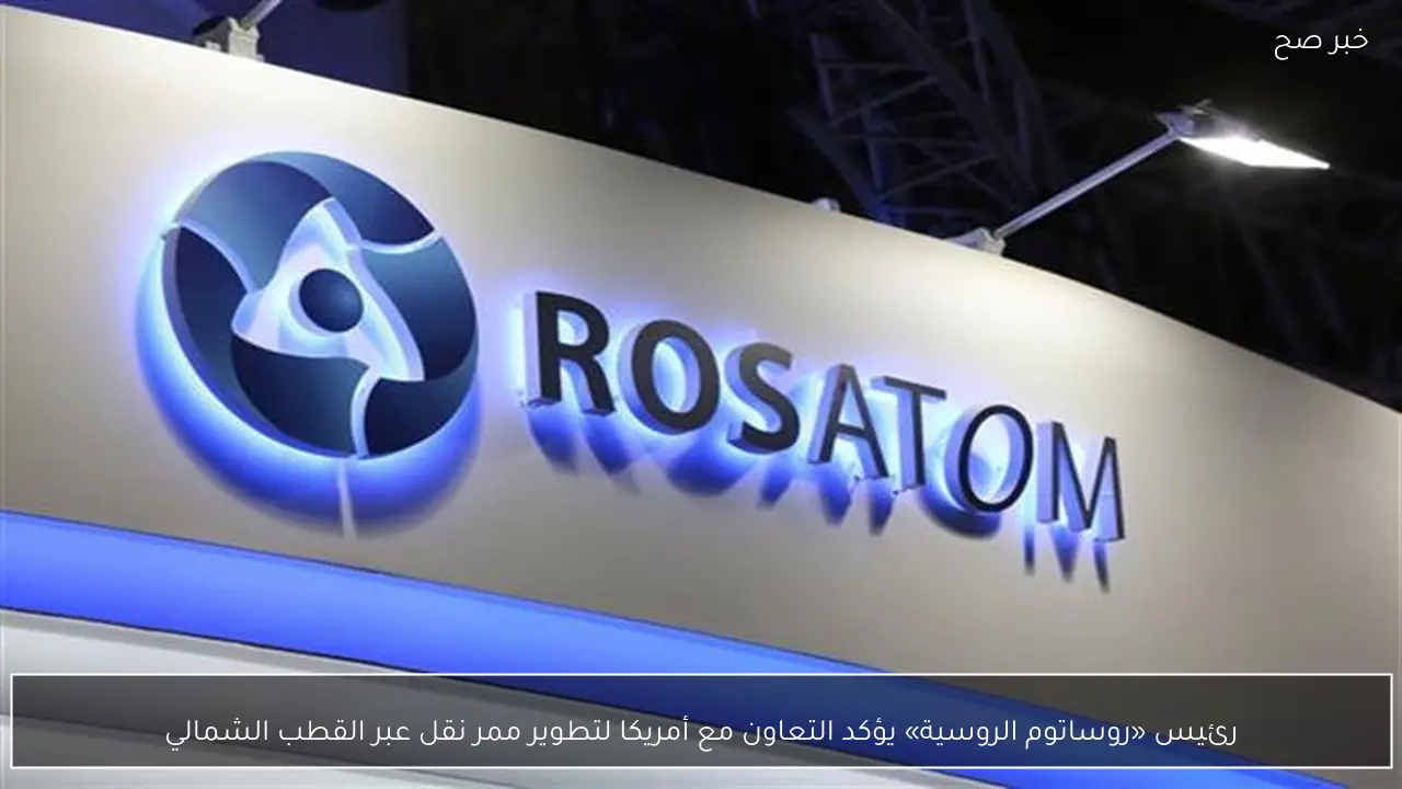 رئيس «روساتوم الروسية» يؤكد التعاون مع أمريكا لتطوير ممر نقل عبر القطب الشمالي