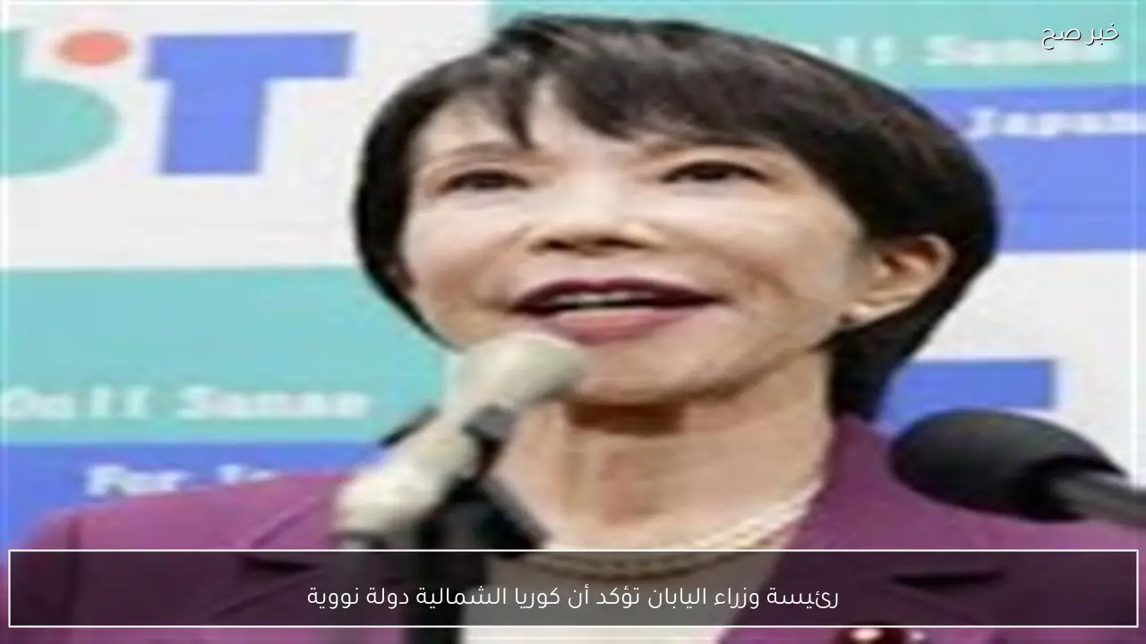 رئيسة وزراء اليابان تؤكد أن كوريا الشمالية دولة نووية
