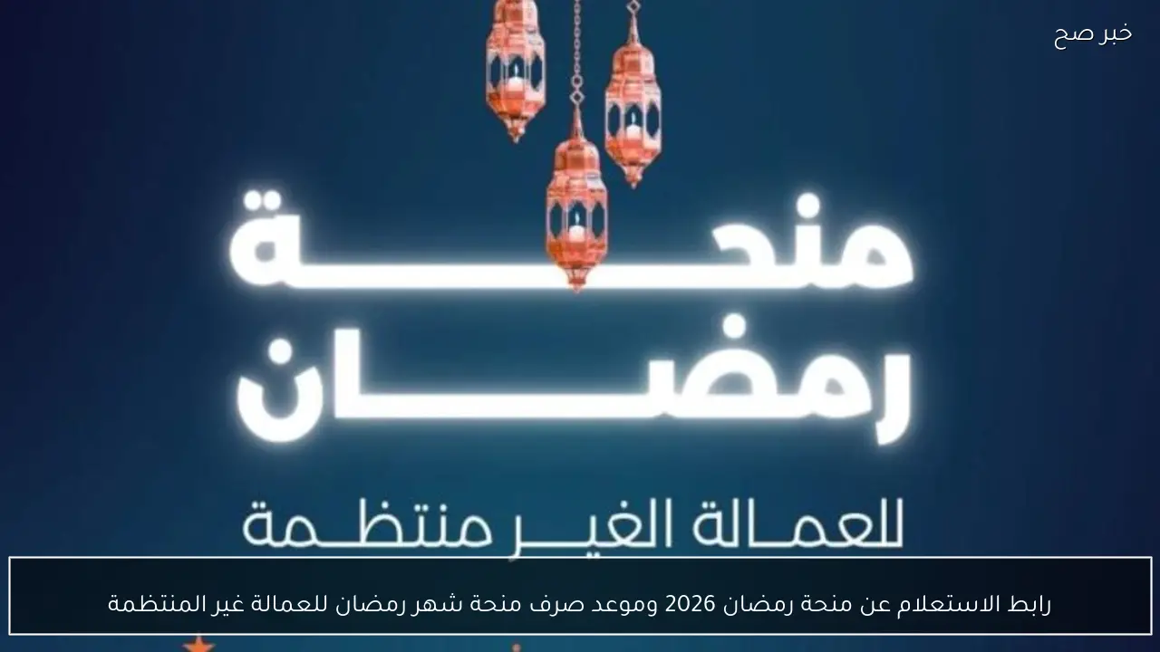رابط الاستعلام عن منحة رمضان 2026 وموعد صرف منحة شهر رمضان للعمالة غير المنتظمة