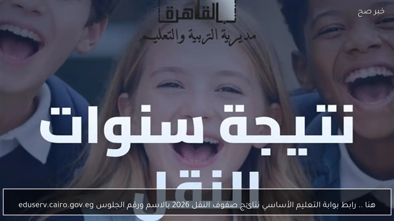 هنا .. رابط بوابة التعليم الأساسي نتائج صفوف النقل 2026 بالاسم ورقم الجلوس eduserv.cairo.gov.eg