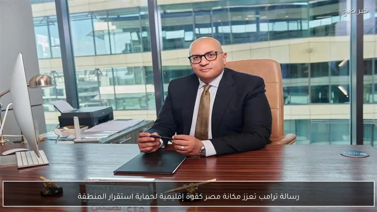 رسالة ترامب تعزز مكانة مصر كقوة إقليمية لحماية استقرار المنطقة