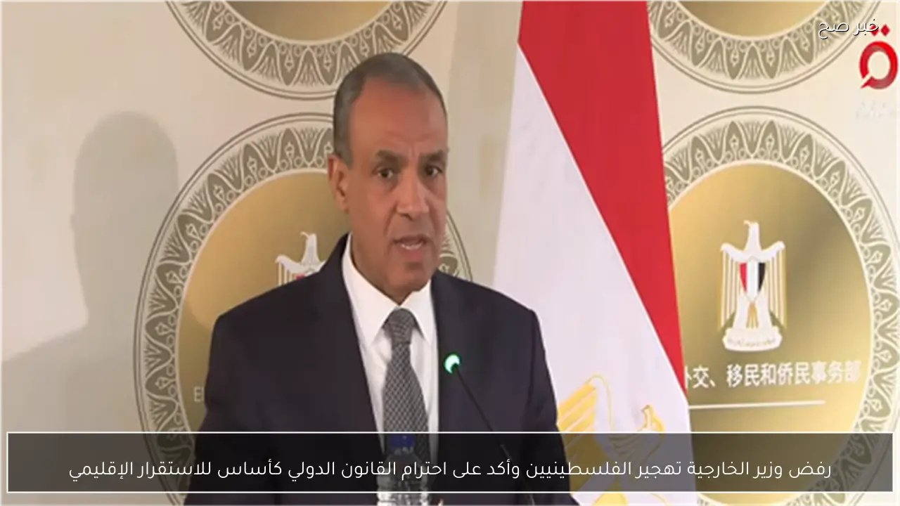 رفض وزير الخارجية تهجير الفلسطينيين وأكد على احترام القانون الدولي كأساس للاستقرار الإقليمي