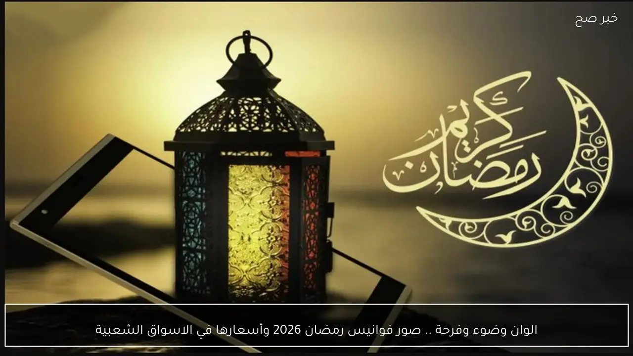 الوان وضوء وفرحة .. صور فوانيس رمضان 2026 وأسعارها في الاسواق الشعبية