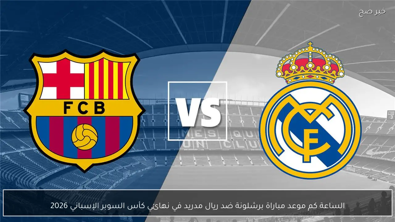 الساعة كم موعد مباراة برشلونة ضد ريال مدريد في نهائي كأس السوبر الإسباني 2026