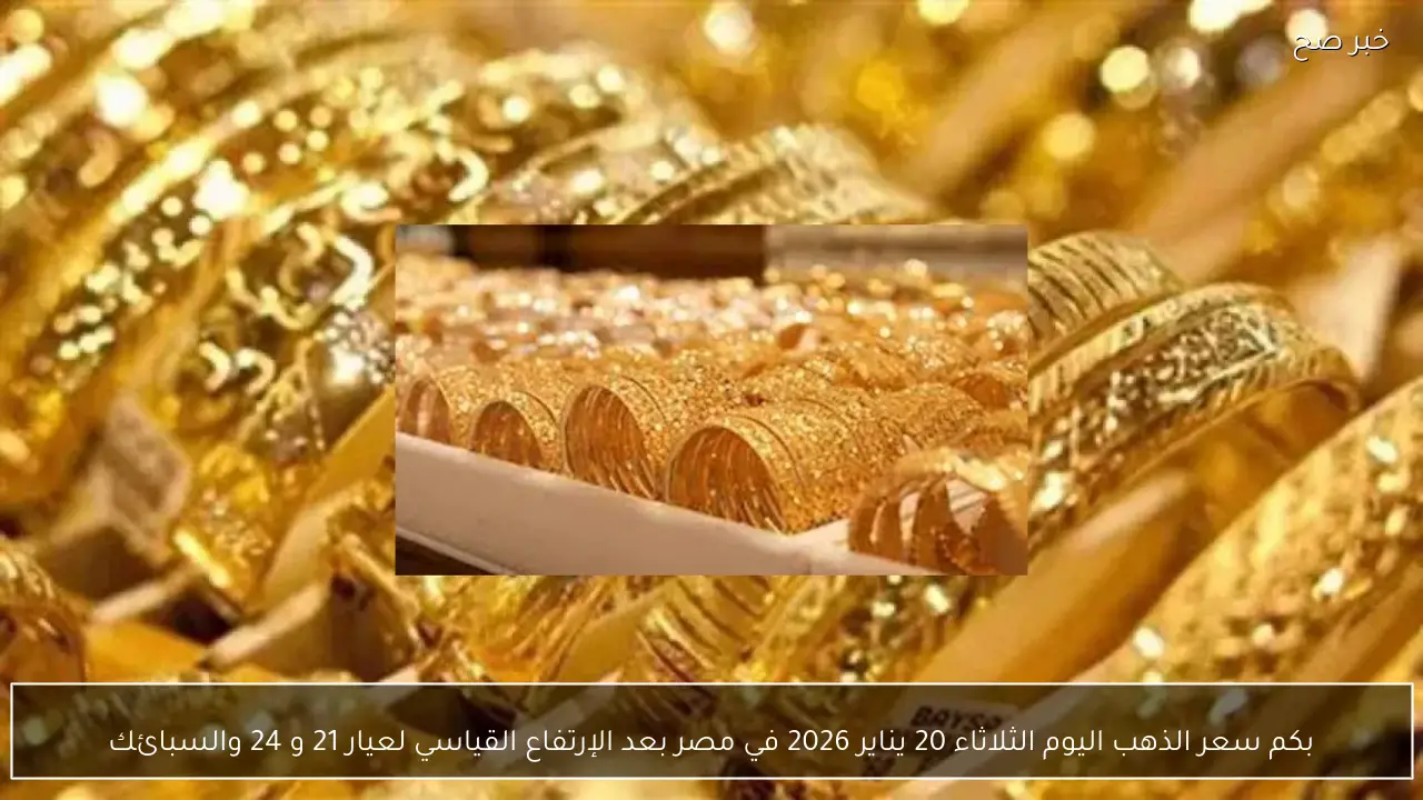 بكم سعر الذهب اليوم الثلاثاء 20 يناير 2026 في مصر بعد الإرتفاع القياسي لعيار 21 و 24 والسبائك