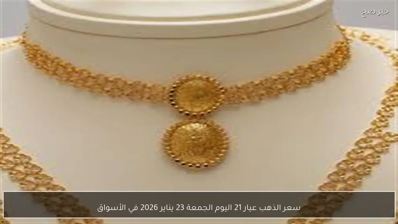 سعر الذهب عيار 21 اليوم الجمعة 23 يناير 2026 في الأسواق