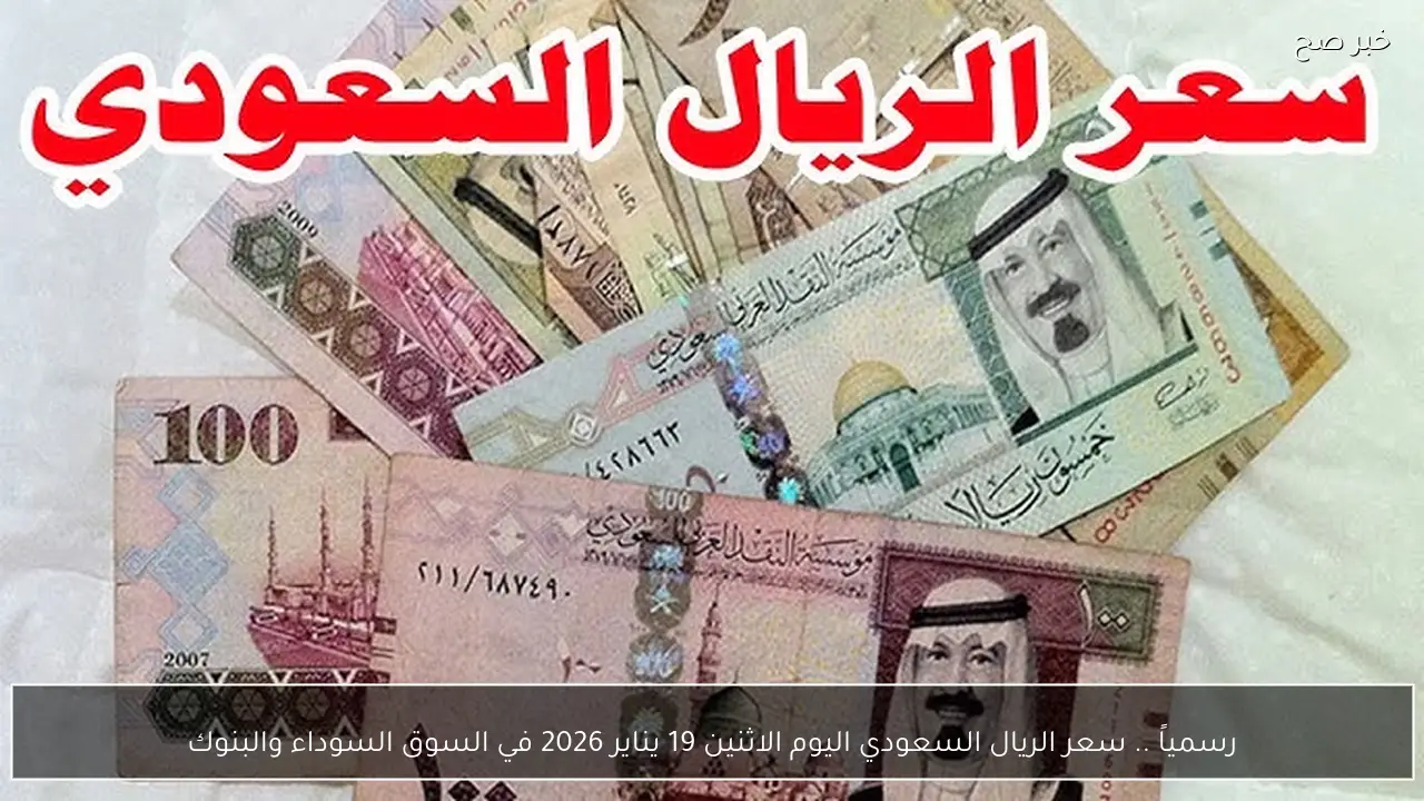 رسمياً .. سعر الريال السعودي اليوم الاثنين 19 يناير 2026 في السوق السوداء والبنوك