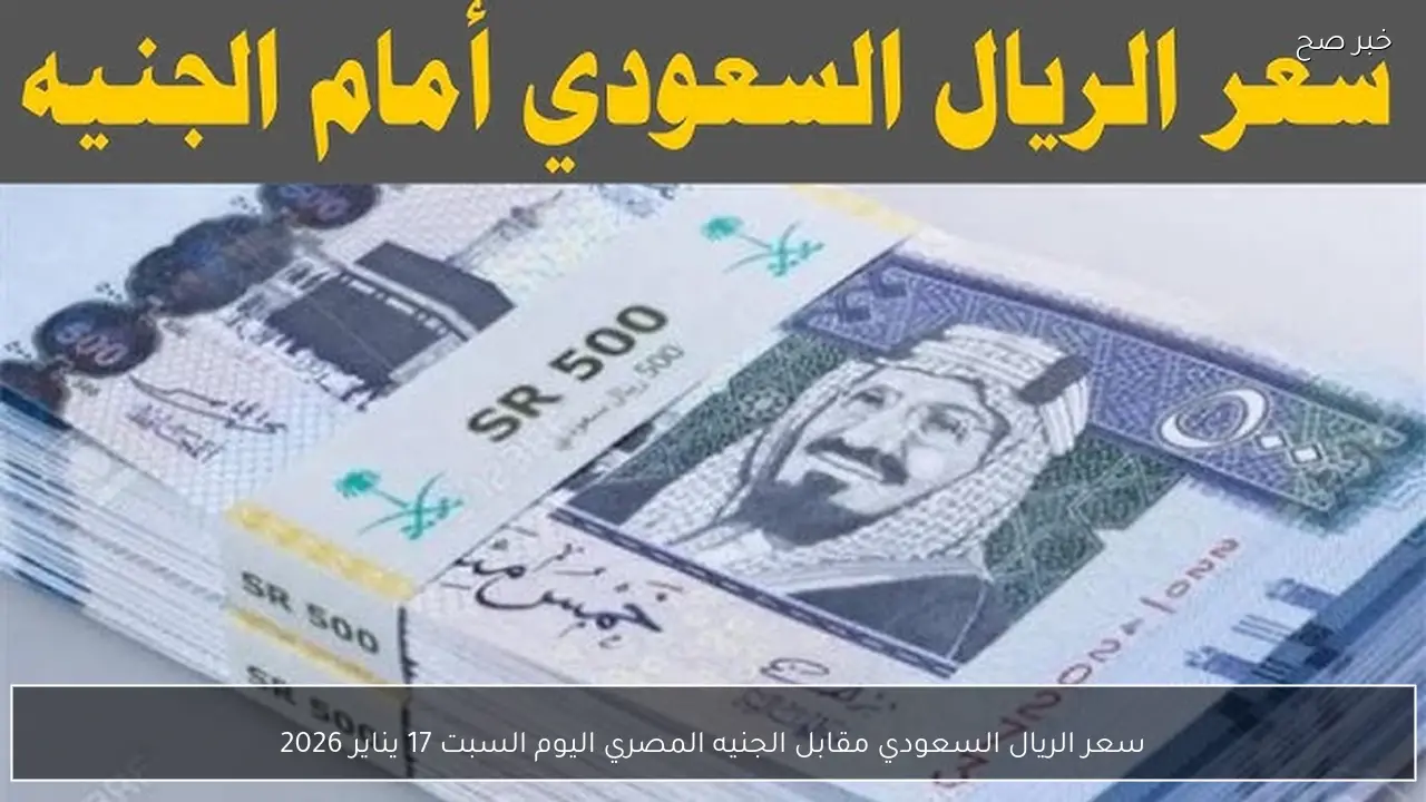 سعر الريال السعودي مقابل الجنيه المصري اليوم السبت 17 يناير 2026 اخر تحديث
