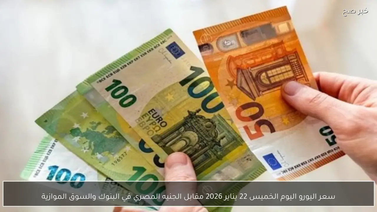 سعر اليورو اليوم الخميس 22 يناير 2026 مقابل الجنيه المصري في البنوك والسوق الموازية