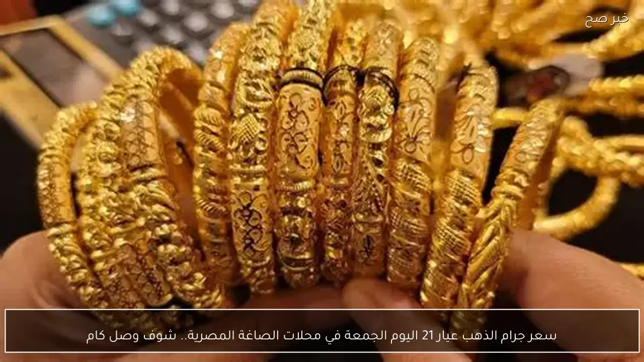 سعر جرام الذهب عيار 21 اليوم الجمعة في محلات الصاغة المصرية.. شوف وصل كام