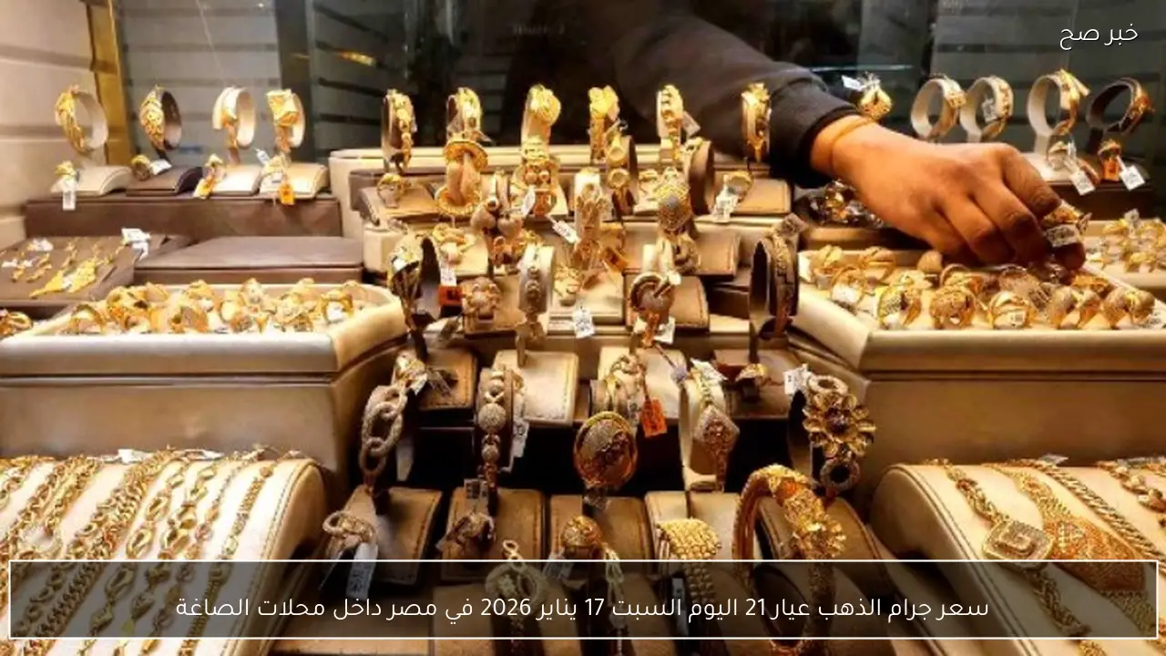 سعر جرام الذهب عيار 21 اليوم السبت 17 يناير 2026 في مصر داخل محلات الصاغة