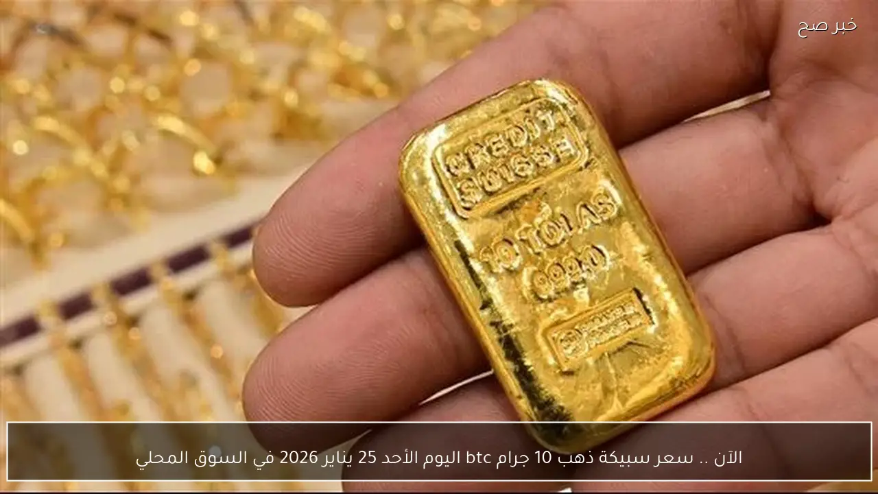 الآن .. سعر سبيكة ذهب 10 جرام btc اليوم الأحد 25 يناير 2026 في السوق المحلي