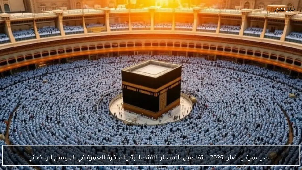 سعر عمرة رمضان 2026 .. تفاصيل الأسعار الاقتصادية والفاخرة للعمرة في الموسم الرمضاني