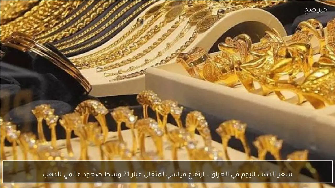 سعر الذهب اليوم في العراق.. ارتفاع قياسي لمثقال عيار 21 وسط صعود عالمي للذهب