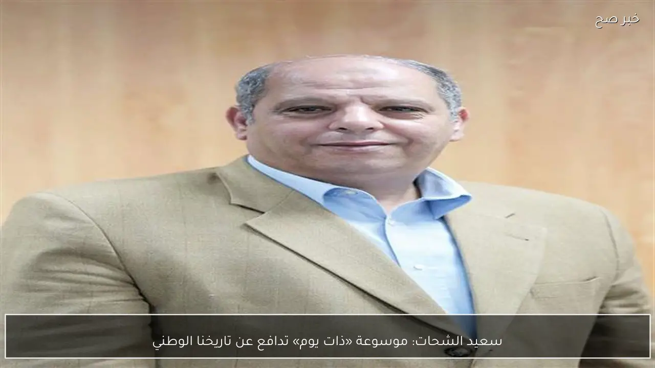 سعيد الشحات: موسوعة «ذات يوم» تدافع عن تاريخنا الوطني
