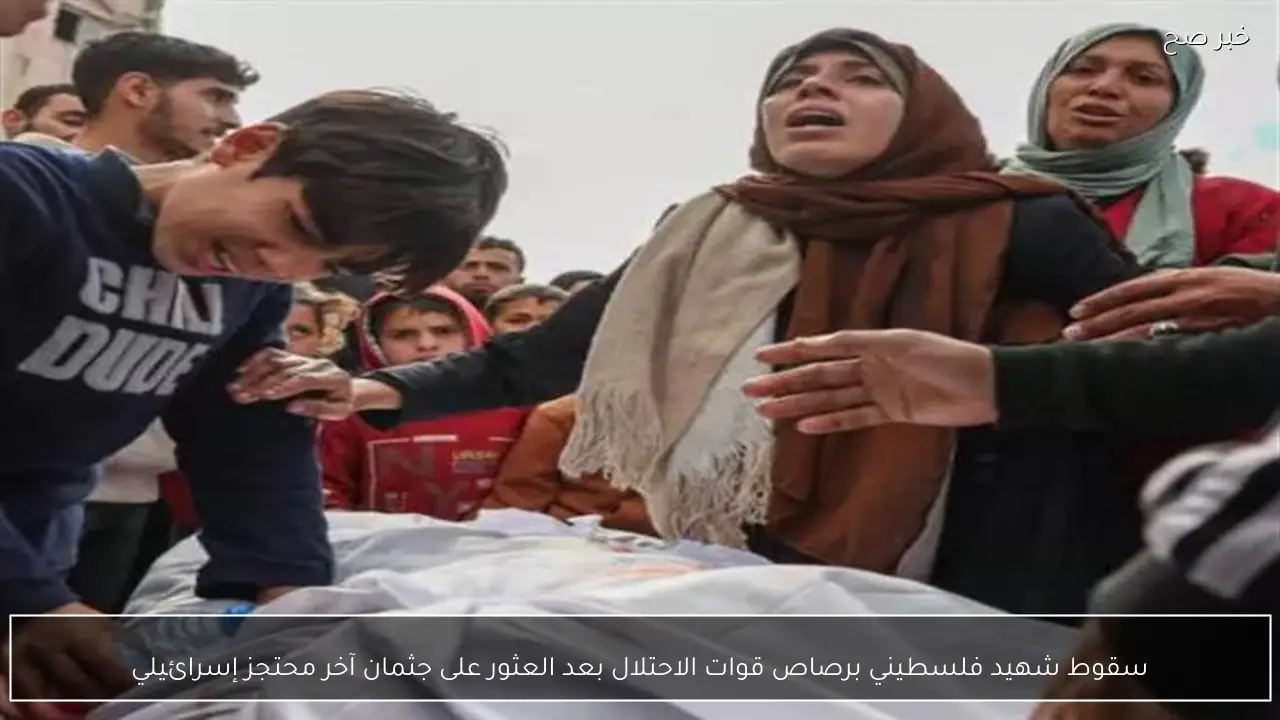 سقوط شهيد فلسطيني برصاص قوات الاحتلال بعد العثور على جثمان آخر محتجز إسرائيلي