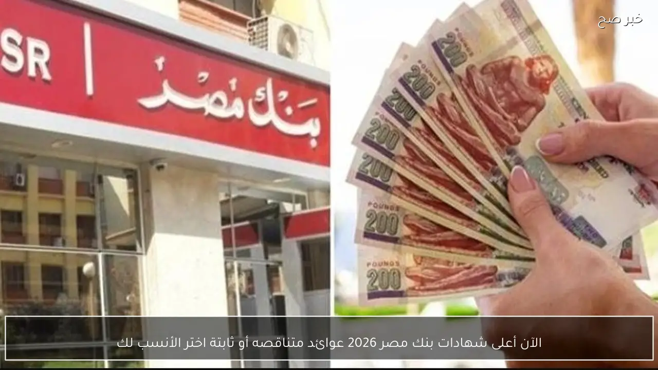 الآن أعلى شهادات بنك مصر 2026 عوائد متناقصه أو ثابتة اختر الأنسب لك