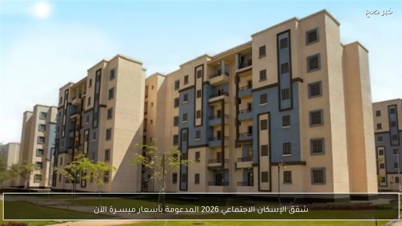 شقق الإسكان الاجتماعي 2026 المدعومة بأسعار ميســرة الآن