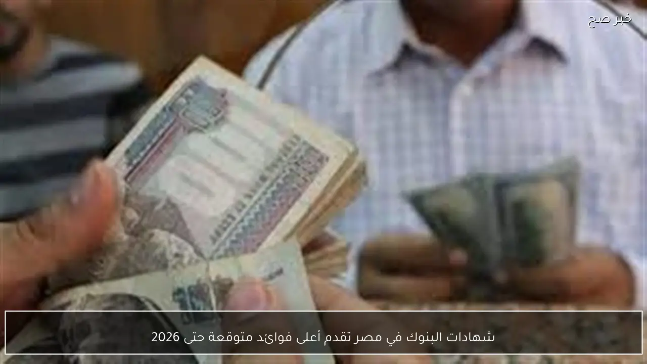 شهادات البنوك في مصر تقدم أعلى فوائد متوقعة حتى 2026