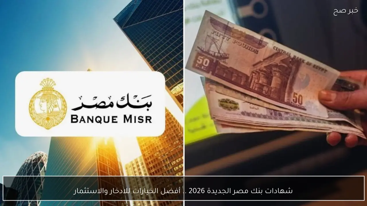 شهادات بنك مصر الجديدة 2026 .. أفضل الخيارات للادخار والاستثمار وأنواع الشهادات المتاحة