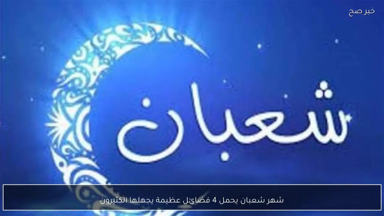 شهر شعبان يحمل 4 فضائل عظيمة يجهلها الكثيرون