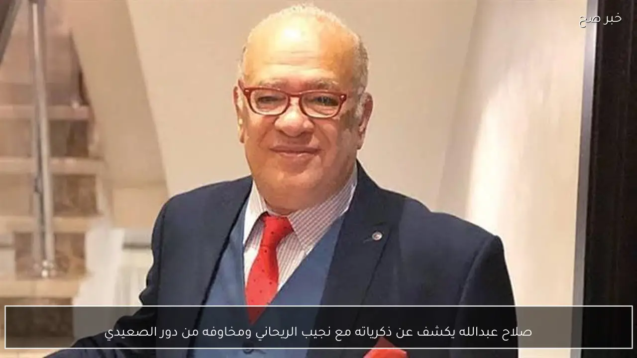 صلاح عبدالله يكشف عن ذكرياته مع نجيب الريحاني ومخاوفه من دور الصعيدي