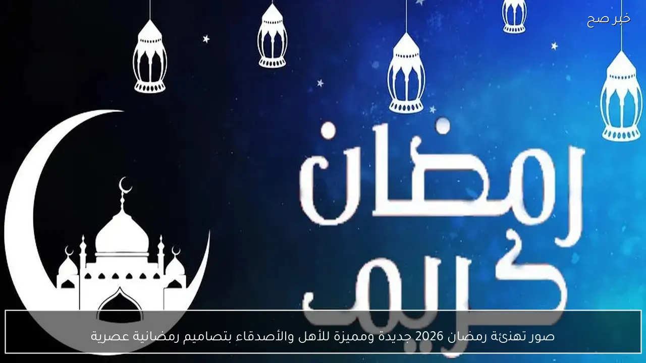 صور تهنئة رمضان 2026 جديدة ومميزة للأهل والأصدقاء بتصاميم رمضانية عصرية