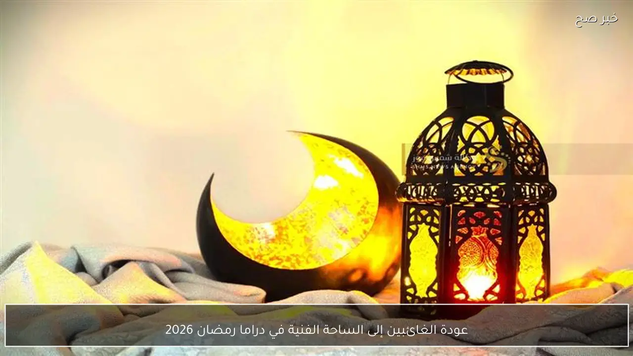 عودة الغائبين إلى الساحة الفنية في دراما رمضان 2026