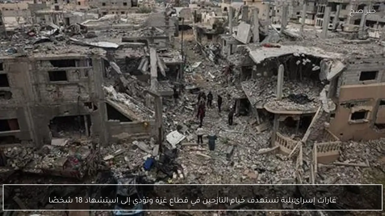 غارات إسرائيلية تستهدف خيام النازحين في قطاع غزة وتؤدي إلى استشهاد 18 شخصًا