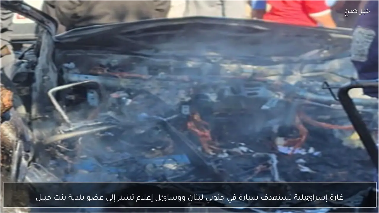 غارة إسرائيلية تستهدف سيارة في جنوبي لبنان ووسائل إعلام تشير إلى عضو بلدية بنت جبيل