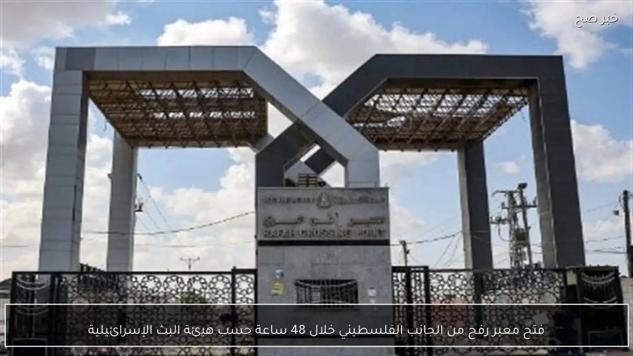 فتح معبر رفح من الجانب الفلسطيني خلال 48 ساعة حسب هيئة البث الإسرائيلية