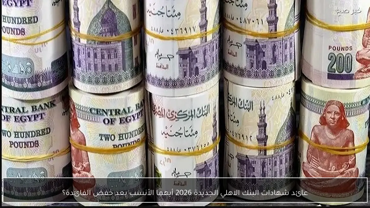 عائد شهادات البنك الاهلي الجديدة 2026 أيهما الأنسب بعد خفض الفائدة؟