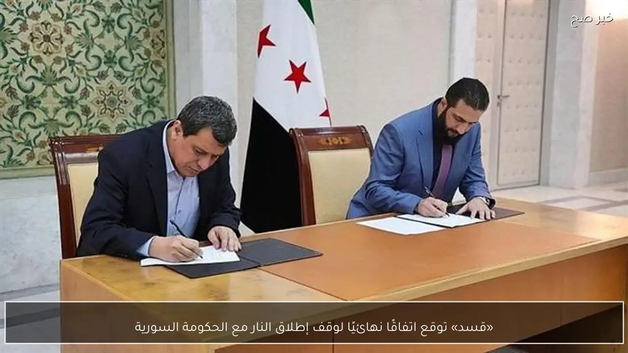 «قسد» توقع اتفاقًا نهائيًا لوقف إطلاق النار مع الحكومة السورية